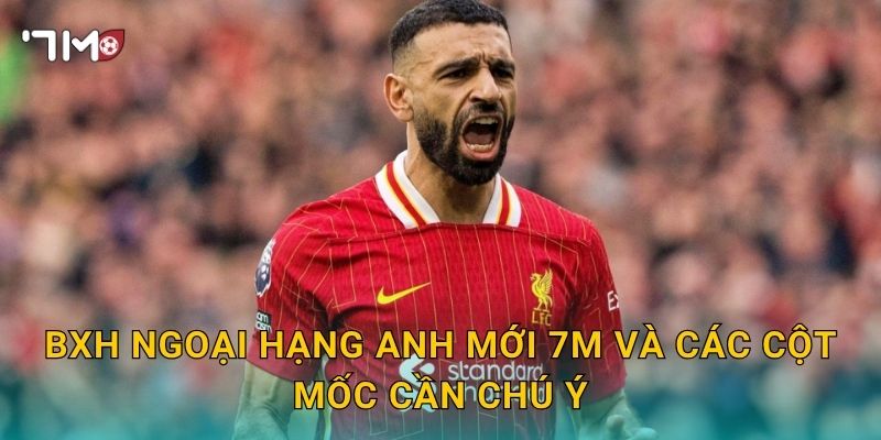 BXH Ngoại hạng Anh mới: 7m cập nhật biến động đáng chú ý 3 BXH Ngoại hạng Anh mới 7m và các cột mốc cần chú ý